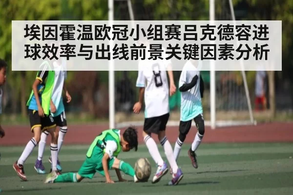 埃因霍温欧冠小组赛吕克德容进球效率与出线前景关键因素分析